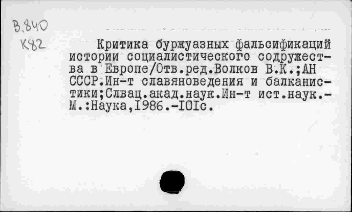 ﻿шо ______________ _______ ______ .___. ..
Критика буржуазных фальсификаций истории социалистического содружества в Европе/Отв.ред.Волков В.К.;АН СССР.Ин-т славяноведения и балканистики; Слвац. акад. наук.Ин-т ист.наук.-М.:Наука,1986.-101с.